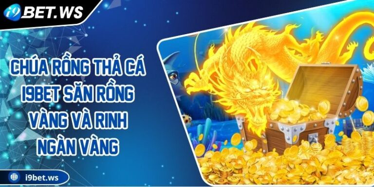 Chúa Rồng Thả Cá I9BET Săn Rồng Vàng Và Rinh Ngàn Vàng 3 Chúa Rồng Thả Cá I9BET Săn Rồng Vàng Và Rinh Ngàn Vàng
