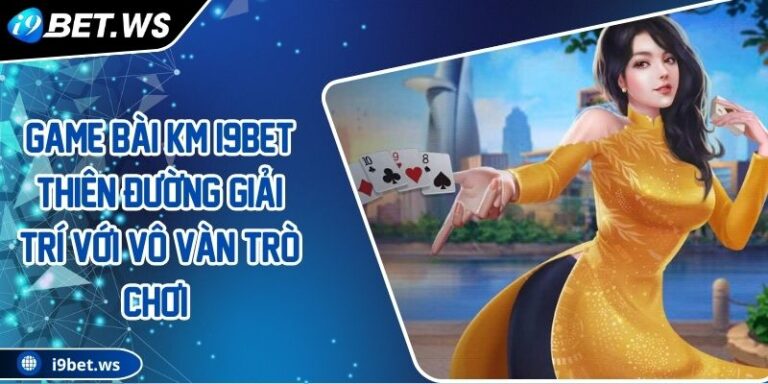 Game Bài KM I9BET Thiên Đường Giải Trí Với Vô Vàn Trò Chơi 3 Game Bài KM I9BET Thiên Đường Giải Trí Với Vô Vàn Trò Chơi