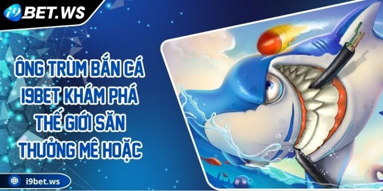 Ông Trùm Bắn Cá I9BET Khám Phá Thế Giới Săn Thưởng Mê Hoặc 5 Ông Trùm Bắn Cá I9BET Khám Phá Thế Giới Săn Thưởng Mê Hoặc